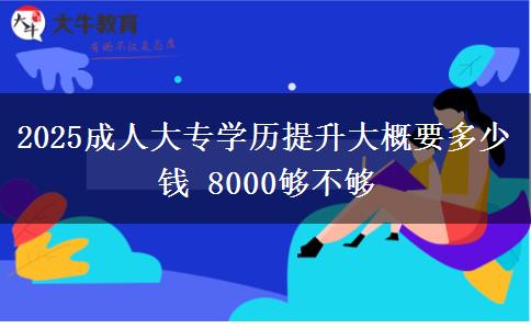 2025成人大專學(xué)歷提升大概要多少錢 8000夠不夠