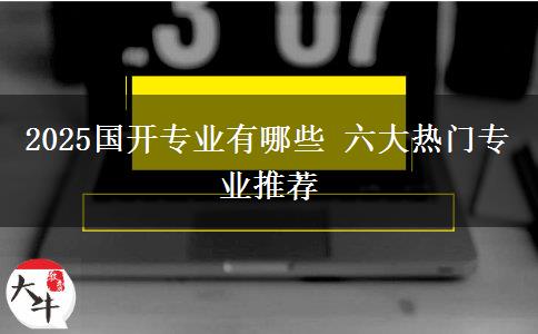 2025國(guó)開專業(yè)有哪些 六大熱門專業(yè)推薦