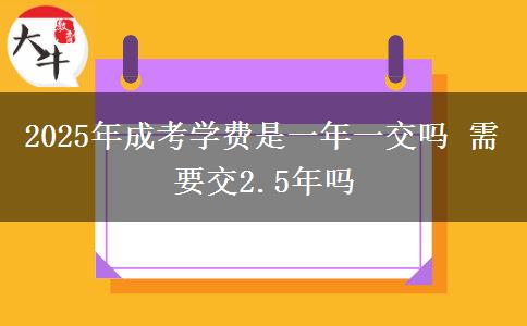 2025年成考學(xué)費(fèi)是一年一交嗎 需要交2.5年嗎