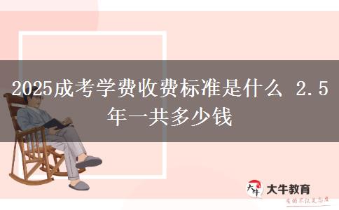 2025成考學(xué)費(fèi)收費(fèi)標(biāo)準(zhǔn)是什么 2.5年一共多少錢