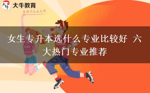 女生專升本選什么專業(yè)比較好 六大熱門專業(yè)推薦