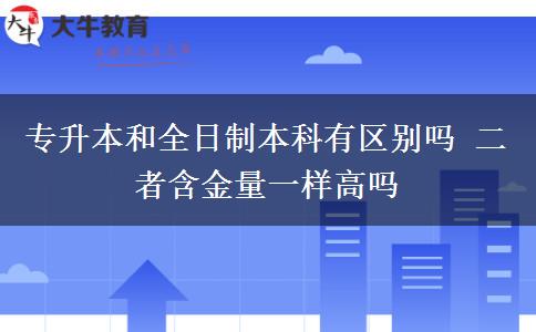 專升本和全日制本科有區(qū)別嗎 二者含金量一樣高嗎