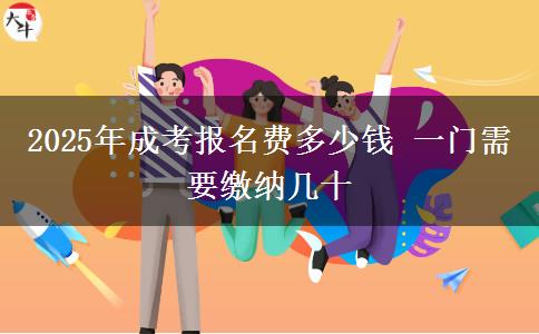 2025年成考報(bào)名費(fèi)多少錢 一門需要繳納幾十
