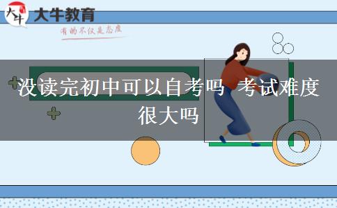 沒(méi)讀完初中可以自考嗎 考試難度很大嗎