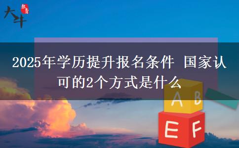 2025年學(xué)歷提升報名條件 國家認(rèn)可的2個方式是什么