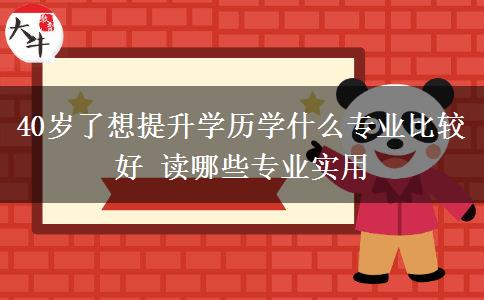 40歲了想提升學(xué)歷學(xué)什么專業(yè)比較好 讀哪些專業(yè)實(shí)用