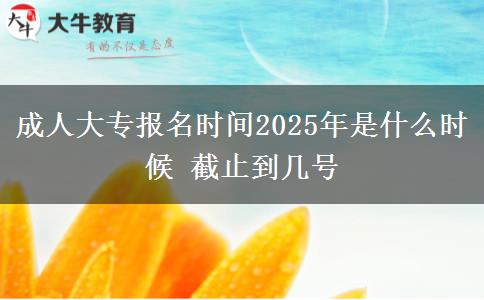 成人大專報名時間2025年是什么時候 截止到幾號