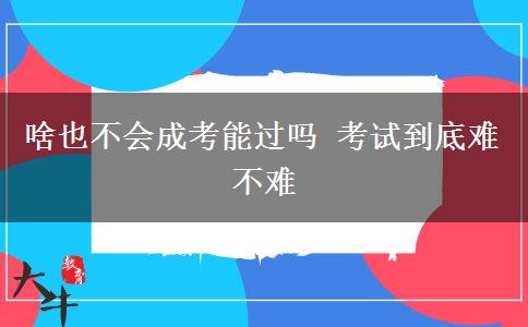 啥也不會成考能過嗎 考試到底難不難