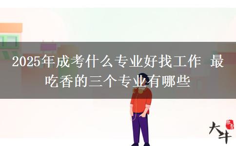 2025年成考什么專業(yè)好找工作 最吃香的三個專業(yè)有哪些