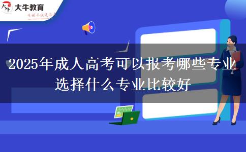 2025年成人高考可以報(bào)考哪些專業(yè) 選擇什么專業(yè)比較好