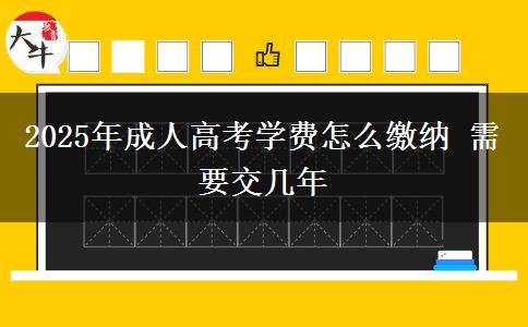 2025年成人高考學(xué)費(fèi)怎么繳納 需要交幾年