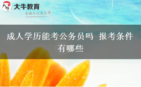 成人學(xué)歷能考公務(wù)員嗎 報(bào)考條件有哪些