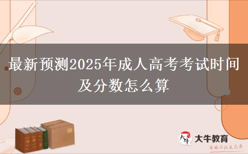 最新預(yù)測(cè)2025年成人高考考試時(shí)間及分?jǐn)?shù)怎么算