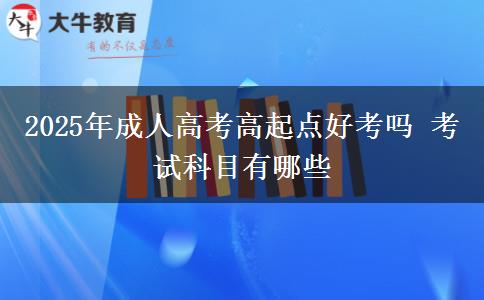 2025年成人高考高起點好考嗎 考試科目有哪些