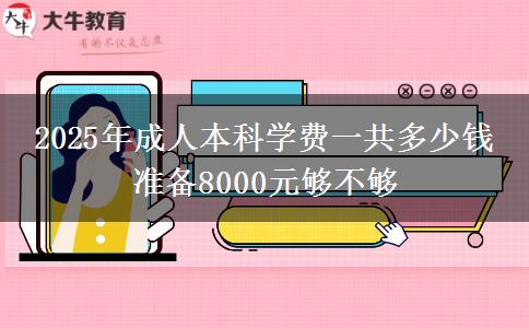 2025年成人本科學費一共多少錢 準備8000元夠不夠