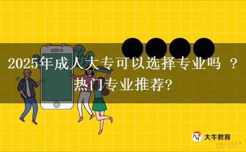2025年成人大專可以選擇專業(yè)嗎 ?熱門專業(yè)推薦?