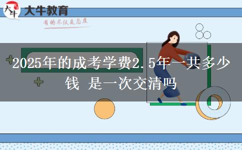 2025年的成考學費2.5年一共多少錢 是一次交清嗎