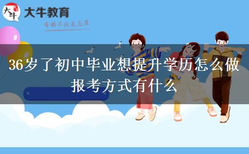 36歲了初中畢業(yè)想提升學歷怎么做 報考方式有什么