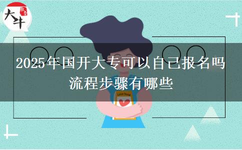 2025年國開大?？梢宰约簣?bào)名嗎 流程步驟有哪些