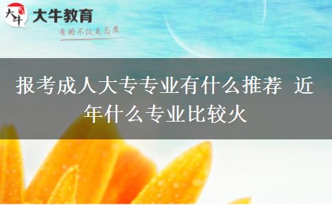 報考成人大專專業(yè)有什么推薦 近年什么專業(yè)比較火
