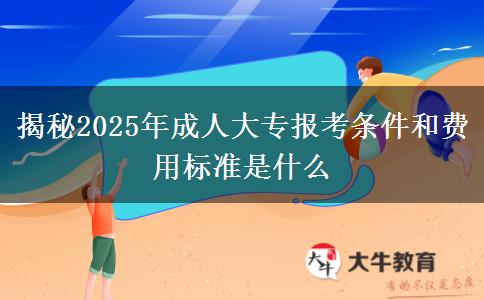 揭秘2025年成人大專報(bào)考條件和費(fèi)用標(biāo)準(zhǔn)是什么
