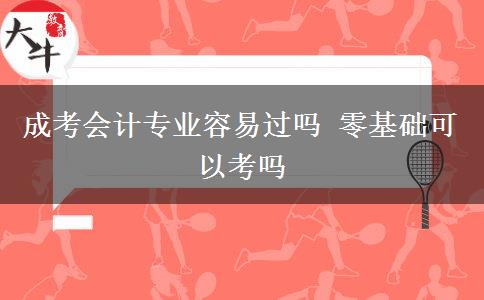 成考會計專業(yè)容易過嗎 零基礎(chǔ)可以考嗎