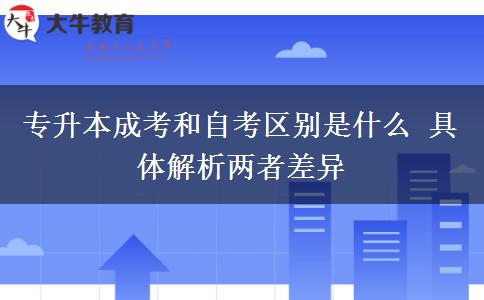 專升本成考和自考區(qū)別是什么 具體解析兩者差異