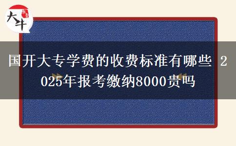 國(guó)開(kāi)大專學(xué)費(fèi)的收費(fèi)標(biāo)準(zhǔn)有哪些 2025年報(bào)考繳納8000貴嗎