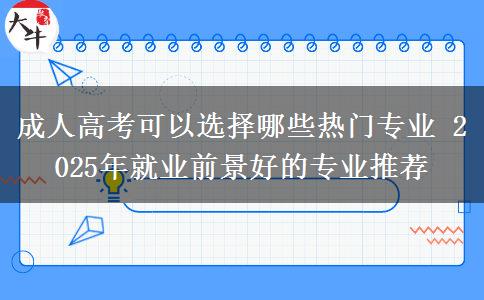 成人高考可以選擇哪些熱門專業(yè) 2025年就業(yè)前景好的專業(yè)推薦