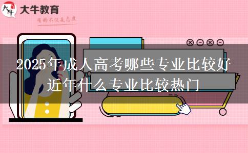 2025年成人高考哪些專(zhuān)業(yè)比較好 近年什么專(zhuān)業(yè)比較熱門(mén)