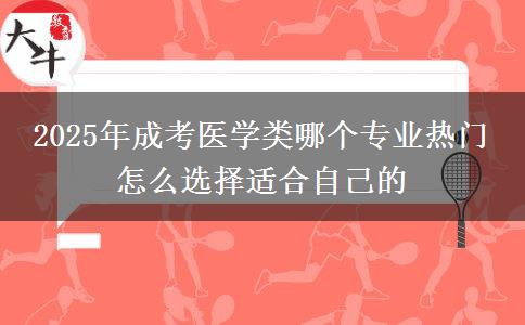 2025年成考醫(yī)學(xué)類哪個(gè)專業(yè)熱門 怎么選擇適合自己的