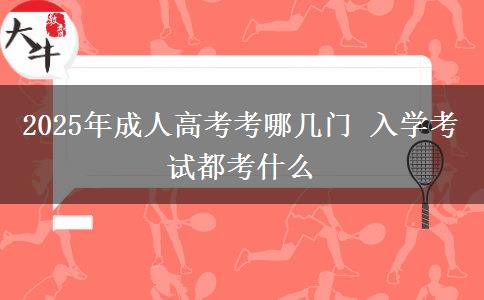2025年成人高考考哪幾門(mén) 入學(xué)考試都考什么