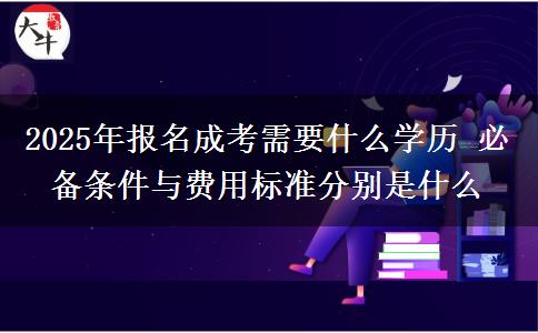2025年報名成考需要什么學歷 必備條件與費用標準分別是什么
