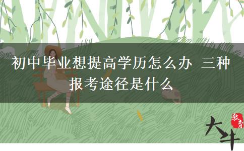 初中畢業(yè)想提高學歷怎么辦 三種報考途徑是什么