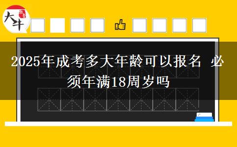 2025年成考多大年齡可以報(bào)名 必須年滿18周歲嗎