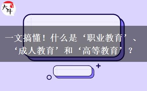 一文搞懂！什么是&lsquo;職業(yè)教育&rsquo;、&lsquo;成人教育&rsquo;和&lsquo;高等教育&rsquo;？
