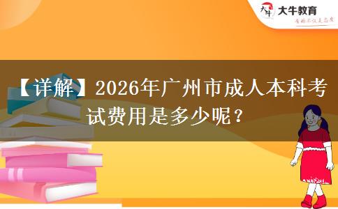 【詳解】2026年廣州市成人本科考試費(fèi)用是多少呢？