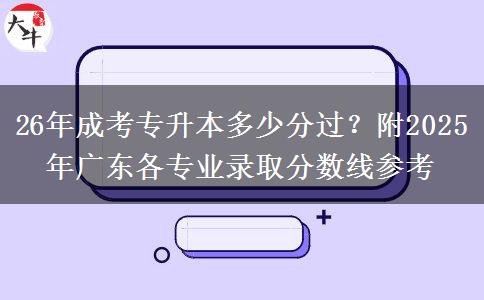 26年成考專升本多少分過(guò)？附2025年廣東各專業(yè)錄取分?jǐn)?shù)線參考
