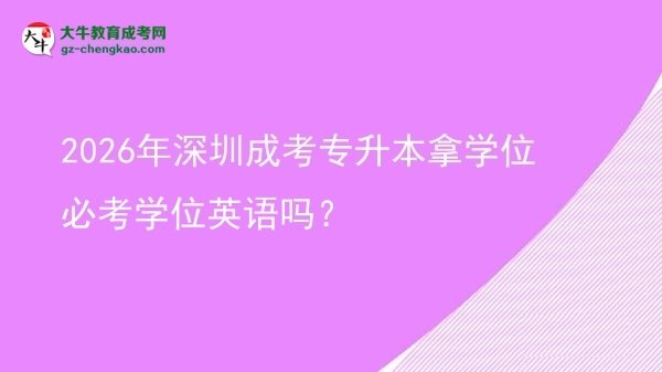 2026年深圳成考專升本拿學(xué)位必考學(xué)位英語(yǔ)嗎？圖片