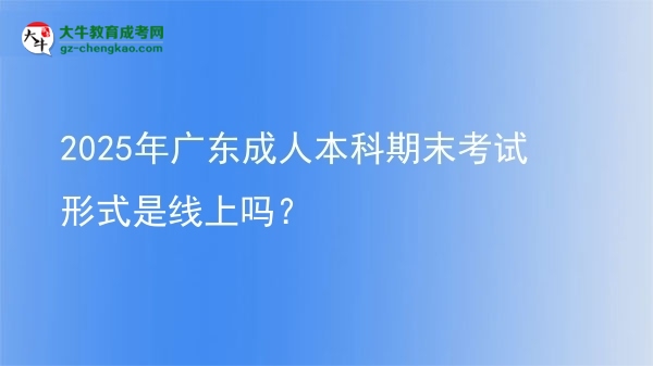 2025年廣東成人本科期末考試形式是線上嗎？圖片