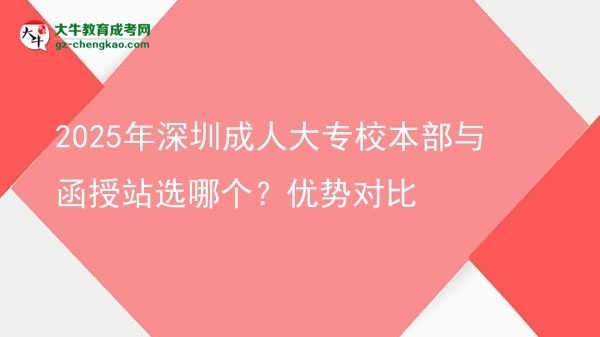 2025年深圳成人大專校本部與函授站選哪個(gè)？?jī)?yōu)勢(shì)對(duì)比圖片