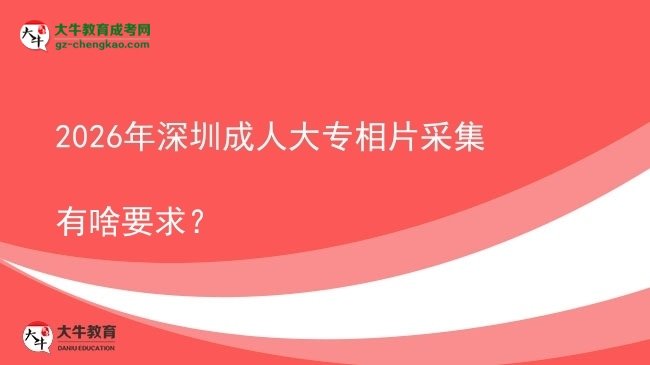 2026年深圳成人大專相片采集有啥要求？圖片