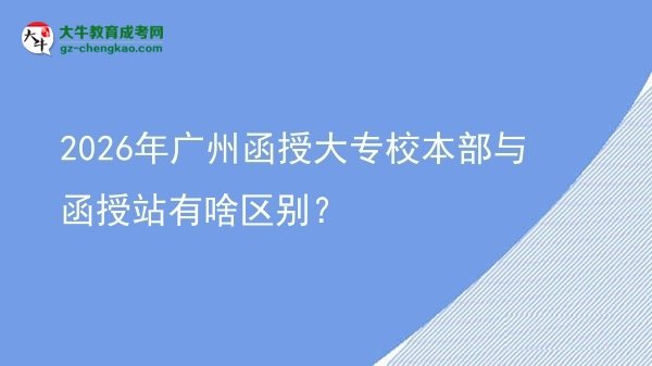 2026年廣州函授大專(zhuān)校本部與函授站有啥區(qū)別？圖片