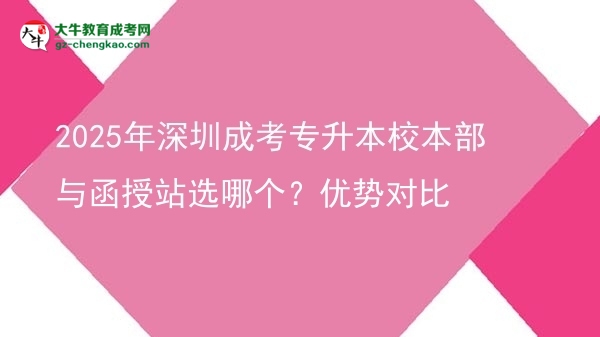2025年深圳成考專升本校本部與函授站選哪個？優(yōu)勢對比圖片