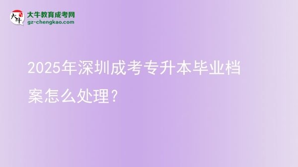 2025年深圳成考專升本畢業(yè)檔案怎么處理？圖片