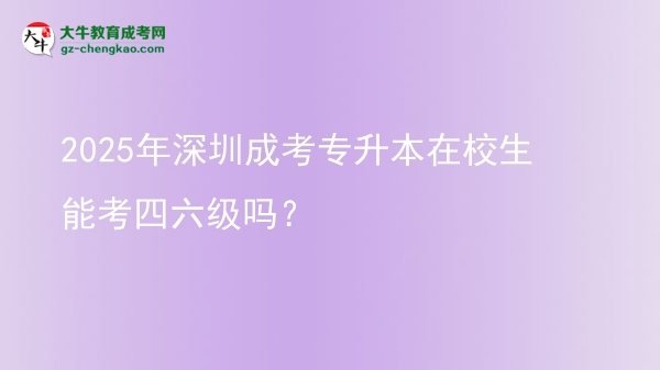 2025年深圳成考專升本在校生能考四六級嗎？圖片