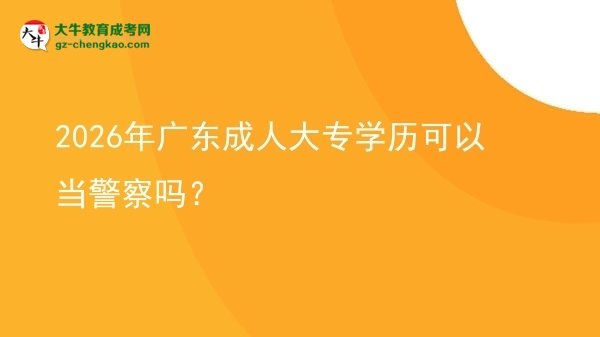 2026年廣東成人大專學(xué)歷可以當(dāng)警察嗎？圖片