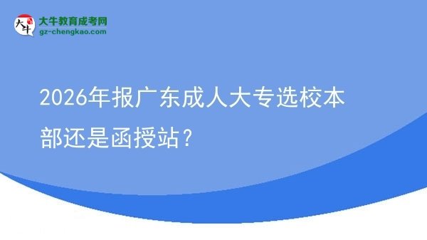 2026年報(bào)廣東成人大專選校本部還是函授站？圖片