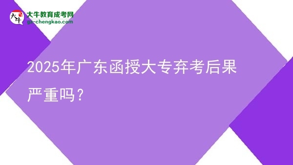 2025年廣東函授大專棄考后果嚴(yán)重嗎？圖片