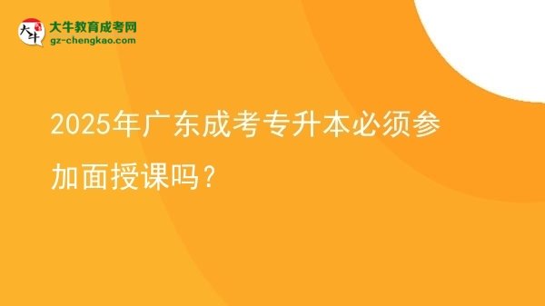 2025年廣東成考專升本必須參加面授課嗎？圖片